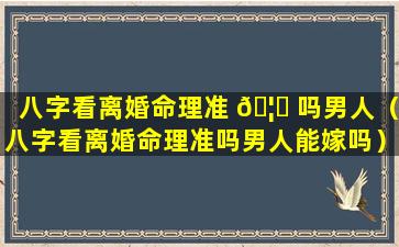 八字看离婚命理准 🦄 吗男人（八字看离婚命理准吗男人能嫁吗）